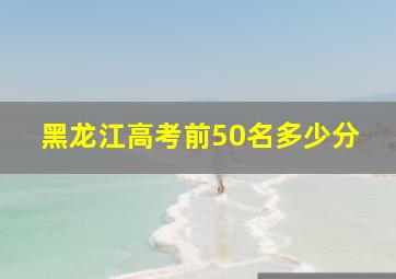 黑龙江高考前50名多少分