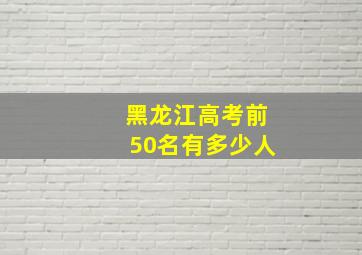 黑龙江高考前50名有多少人