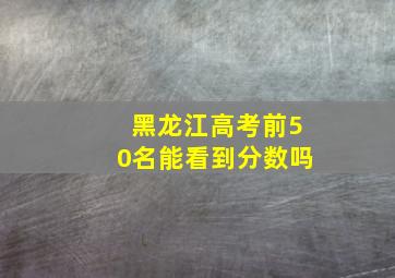 黑龙江高考前50名能看到分数吗