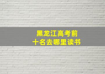 黑龙江高考前十名去哪里读书