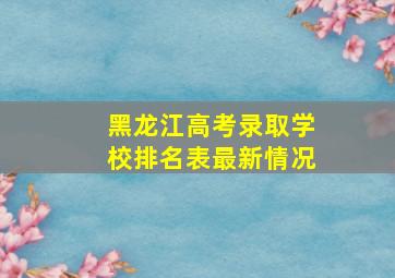 黑龙江高考录取学校排名表最新情况