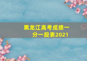 黑龙江高考成绩一分一段表2021