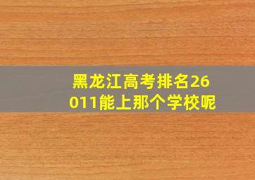 黑龙江高考排名26011能上那个学校呢