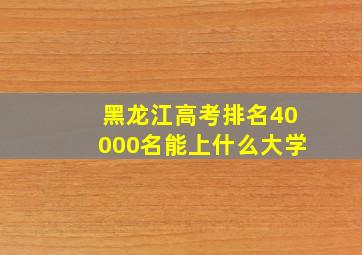 黑龙江高考排名40000名能上什么大学