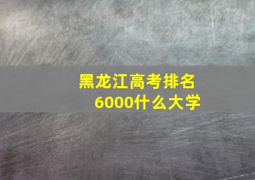 黑龙江高考排名6000什么大学