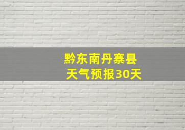 黔东南丹寨县天气预报30天