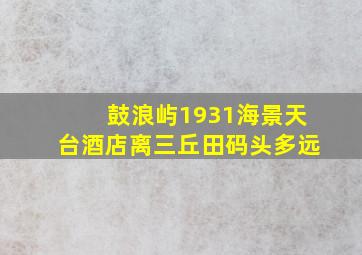 鼓浪屿1931海景天台酒店离三丘田码头多远