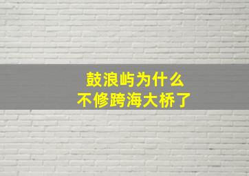 鼓浪屿为什么不修跨海大桥了