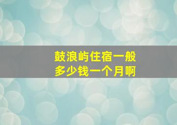 鼓浪屿住宿一般多少钱一个月啊