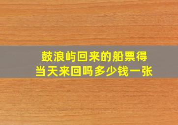 鼓浪屿回来的船票得当天来回吗多少钱一张