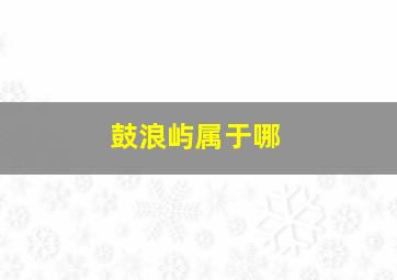 鼓浪屿属于哪