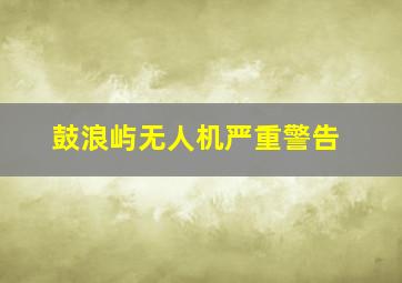 鼓浪屿无人机严重警告