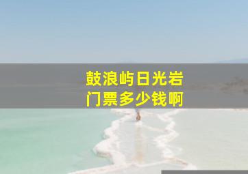 鼓浪屿日光岩门票多少钱啊