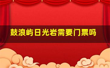 鼓浪屿日光岩需要门票吗