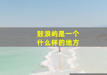 鼓浪屿是一个什么样的地方