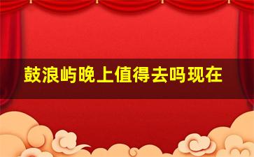 鼓浪屿晚上值得去吗现在