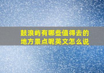 鼓浪屿有哪些值得去的地方景点呢英文怎么说