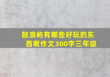 鼓浪屿有哪些好玩的东西呢作文300字三年级