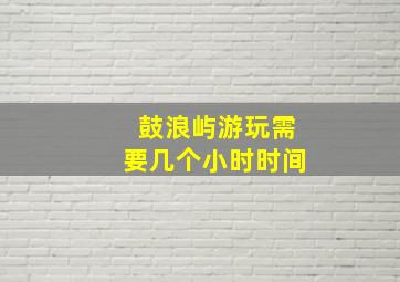 鼓浪屿游玩需要几个小时时间