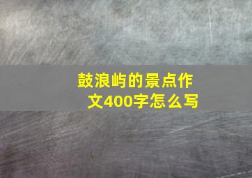 鼓浪屿的景点作文400字怎么写