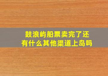 鼓浪屿船票卖完了还有什么其他渠道上岛吗