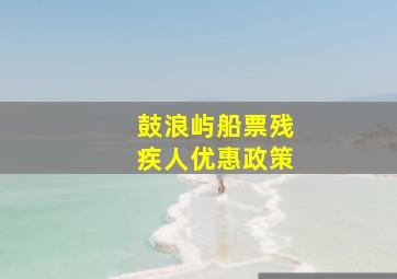 鼓浪屿船票残疾人优惠政策