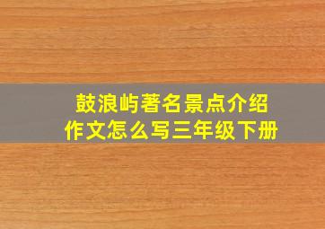 鼓浪屿著名景点介绍作文怎么写三年级下册