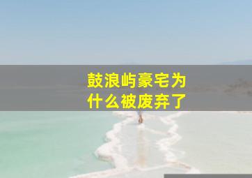 鼓浪屿豪宅为什么被废弃了