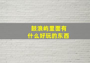 鼓浪屿里面有什么好玩的东西