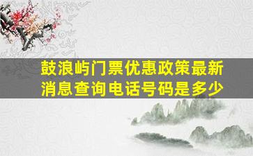 鼓浪屿门票优惠政策最新消息查询电话号码是多少