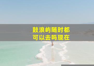 鼓浪屿随时都可以去吗现在