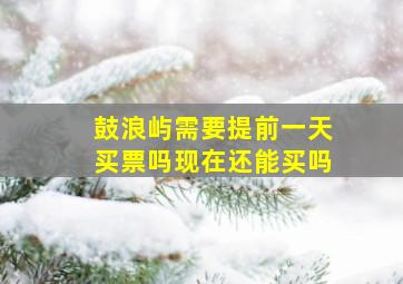 鼓浪屿需要提前一天买票吗现在还能买吗