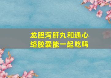 龙胆泻肝丸和通心络胶囊能一起吃吗