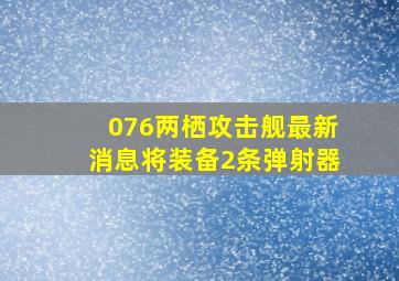 076两栖攻击舰最新消息将装备2条弹射器