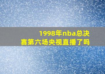 1998年nba总决赛第六场央视直播了吗