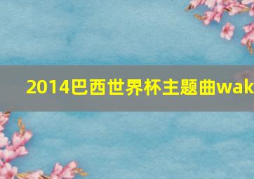 2014巴西世界杯主题曲waka