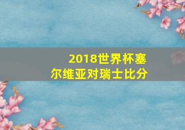 2018世界杯塞尔维亚对瑞士比分