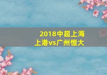 2018中超上海上港vs广州恒大