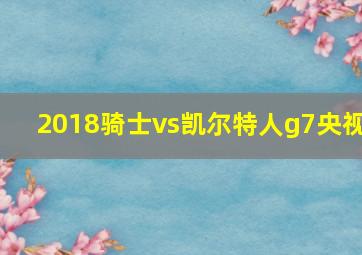 2018骑士vs凯尔特人g7央视