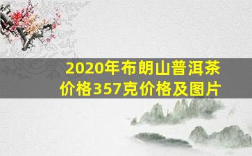 2020年布朗山普洱茶价格357克价格及图片