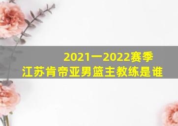 2021一2022赛季江苏肯帝亚男篮主教练是谁