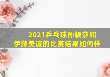 2021乒乓球孙颖莎和伊藤美诚的比赛结果如何样