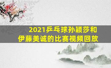 2021乒乓球孙颖莎和伊藤美诚的比赛视频回放