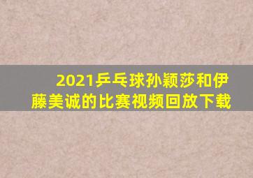 2021乒乓球孙颖莎和伊藤美诚的比赛视频回放下载