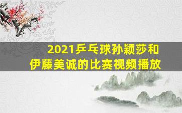 2021乒乓球孙颖莎和伊藤美诚的比赛视频播放