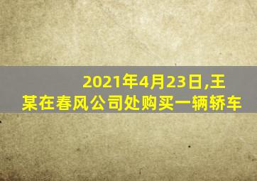 2021年4月23日,王某在春风公司处购买一辆轿车