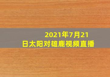 2021年7月21日太阳对雄鹿视频直播