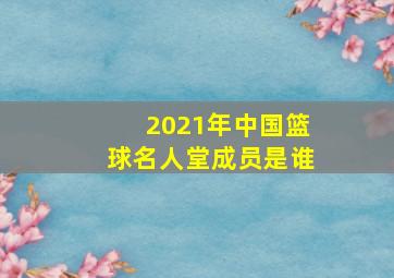 2021年中国篮球名人堂成员是谁