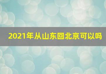 2021年从山东回北京可以吗