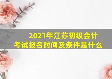 2021年江苏初级会计考试报名时间及条件是什么